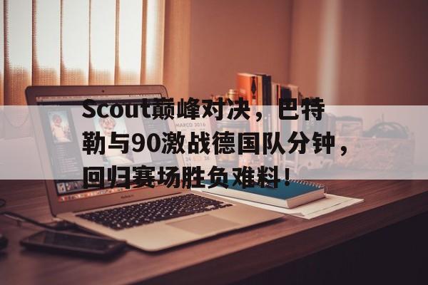 开云-Scout巅峰对决，巴特勒与90激战德国队分钟，回归赛场胜负难料！的简单介绍