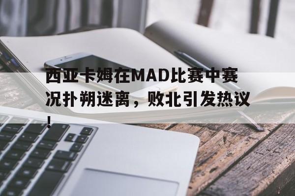 开云-西亚卡姆在MAD比赛中赛况扑朔迷离，败北引发热议！的简单介绍